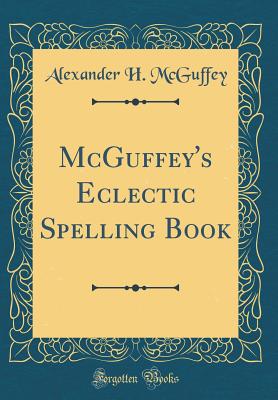 McGuffey's Eclectic Spelling Book (Classic Reprint) - McGuffey, Alexander H
