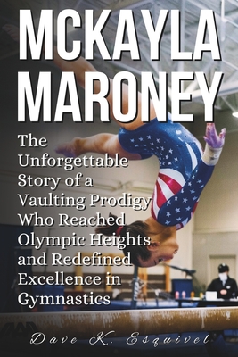 McKayla Maroney: The Unforgettable Story of a Vaulting Prodigy Who Reached Olympic Heights and Redefined Excellence in Gymnastics - K Esquivel, Dave