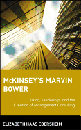 McKinseys Marvin Bower: Vision, Leadership, and the Creation of Management Consulting