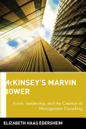 McKinseys Marvin Bower: Vision, Leadership, and the Creation of Management Consulting