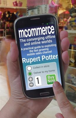 mCommerce: The Converging Offline and Online Worlds - A Practical Guide to Exploiting the Fast Growing Mobile Sales Channel - Potter, Rupert