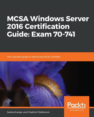 MCSA Windows Server 2016 Certification Guide: Exam 70-741: The ultimate guide to becoming MCSA certified - Kranjac, Sasha, and Stefanovic, Vladimir