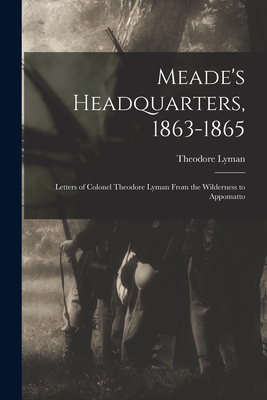 Meade's Headquarters, 1863-1865: Letters of Colonel Theodore Lyman From the Wilderness to Appomatto - Lyman, Theodore