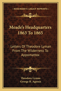 Meade's Headquarters 1863 to 1865: Letters of Theodore Lyman from the Wilderness to Appomattox