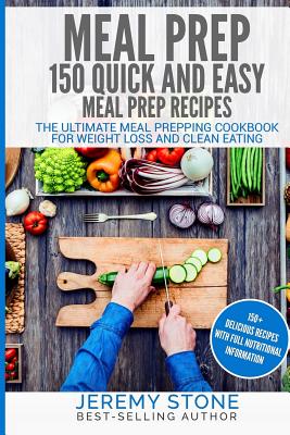 Meal Prep: 150 Quick and Easy Meal Prep Recipes - The Ultimate Meal Prepping Cookbook for Weight Loss and Clean Eating - Stone, Jeremy