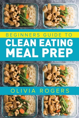 Meal Prep: Beginners Guide to Clean Eating Meal Prep - Includes Recipes to Give You Over 50 Days of Prepared Meals! - Rogers, Olivia