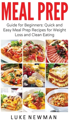 Meal Prep: Guide for Beginners Quick and Easy Meal Prep Recipes for Weight Loss and Clean Eating - Newman, Luke