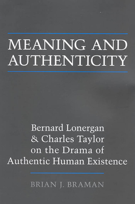 Meaning and Authenticity: Bernard Lonergan and Charles Taylor on the Drama of Authentic Human Existence - Braman, Brian J