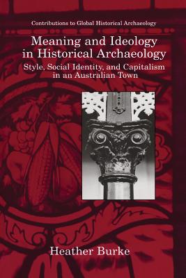Meaning and Ideology in Historical Archaeology: Style, Social Identity, and Capitalism in an Australian Town - Burke, Heather, and Paynter, Robert (Foreword by)