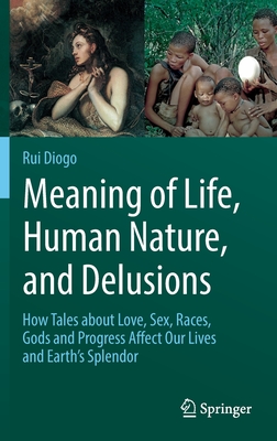 Meaning of Life, Human Nature, and Delusions: How Tales about Love, Sex, Races, Gods and Progress Affect Our Lives and Earth's Splendor - Diogo, Rui