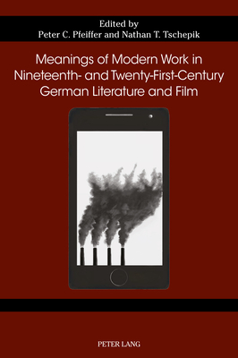 Meanings of Modern Work in Nineteenth- and Twenty-First-Century German Literature and Film - Gustafson, Susan, and Hart, Gail, and Meilaender, Peter