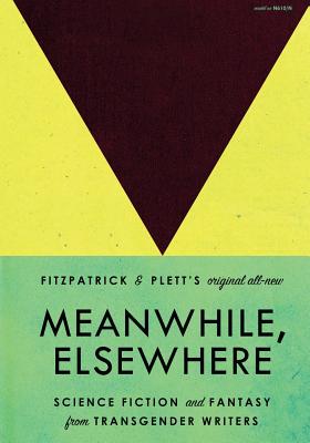 Meanwhile, Elsewhere: Science Fiction and Fantasy from Transgender Writers - Fitzpatrick, Cat, and Plett, Casey