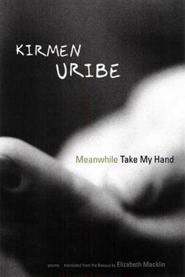 Meanwhile Take My Hand - Uribe, Kirmen, and Macklin, Elizabeth (Translated by)