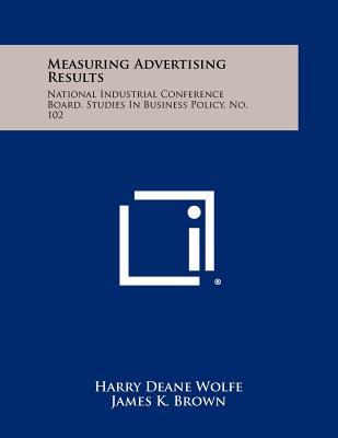 Measuring Advertising Results: National Industrial Conference Board, Studies in Business Policy, No. 102 - Wolfe, Harry Deane, and Brown, James K, and Thompson, G Clark