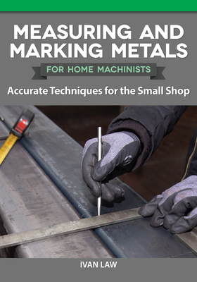 Measuring and Marking Metals for Home Machinists: Accurate Techniques for the Small Shop - Law, Ivan