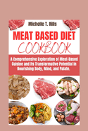 Meat Based Diet Cookbook: A Comprehensive Exploration of Meat-Based Cuisine and Its Transformative Potential in Nourishing Body, Mind, and Palate.
