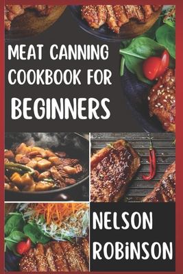 Meat Canning Cookbook for Beginners: Unlock 1200 Days of Deliciousness with Our Canning Meat Cookbook. Stock Up Your Pantry with Irresistible Recipes - Robinson, Nelson