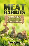 Meat Rabbits: No More Pellets, a Beginner's Guide to Raising Rabbits with Natural Feeds at Little to No Cost.