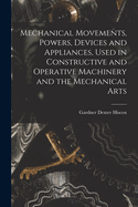 Mechanical Movements, Powers, Devices and Appliances, Used in Constructive and Operative Machinery and the Mechanical Arts