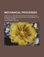 Mechanical Processes: A Practical Treatise on Workshop Appliances and Operations for the Instruction of Midshipmen at the U.S. Naval Academy