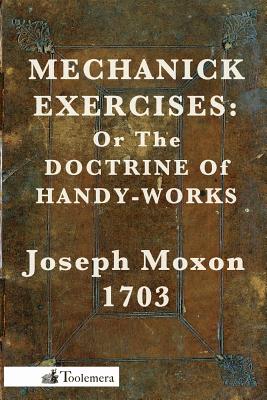 Mechanick Exercises: Or the Doctrine of Handy-Works - Moxon, Joseph