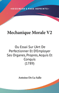 Mechanique Morale V2: Ou Essai Sur L'Art de Perfectionner Et D'Employer Ses Organes, Propres, Acquis Et Conquis (1789)