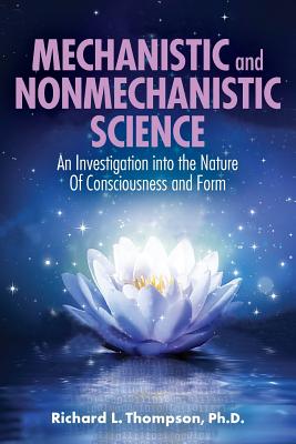 Mechanistic and Nonmechanistic Science: An Investigation into the Nature of Consciousness and Form - Thompson, Richard L