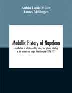 Medallic History Of Napoleon. A Collection Of All The Medals, Coins, And Jettons, Relating To His Actions And Reign. From The Year 1796-1815