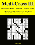 Medi-Cross III: 50 Advanced Medical Terminology Crossword Puzzles for Medical, Pre-Med, Nursing, Chiropractic, Emts, Pts and Other Health Care Professionals and Crossword Lovers