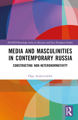 Media and Masculinities in Contemporary Russia: Constructing Non-heteronormativity - Andreevskikh, Olga