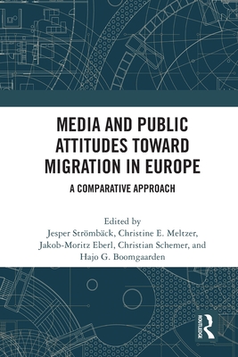 Media and Public Attitudes Toward Migration in Europe: A Comparative Approach - Strmbck, Jesper (Editor), and Meltzer, Christine E (Editor), and Eberl, Jakob-Moritz (Editor)