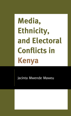 Media, Ethnicity, and Electoral Conflicts in Kenya - Maweu, Jacinta Mwende