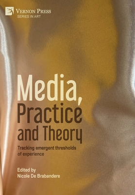 Media, Practice and Theory: Tracking emergent thresholds of experience - de Brabandere, Nicole (Editor)