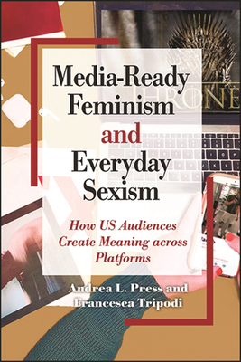 Media-Ready Feminism and Everyday Sexism: How Us Audiences Create Meaning Across Platforms - Press, Andrea L, and Tripodi, Francesca