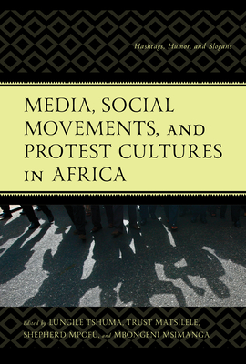 Media, Social Movements, and Protest Cultures in Africa: Hashtags, Humor, and Slogans - Tshuma, Lungile (Editor), and Matsilele, Trust (Editor), and Mpofu, Shepherd (Editor)