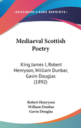 Mediaeval Scottish Poetry: King James I, Robert Henryson, William Dunbar, Gavin Douglas (1892)