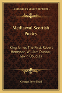 Mediaeval Scottish Poetry: King James the First, Robert Henryson, William Dunbar, Gavin Douglas