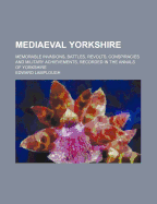 Mediaeval Yorkshire: Memorable Invasions, Battles, Revolts, Conspiracies and Military Achievements, Recorded in the Annals of Yorkshire