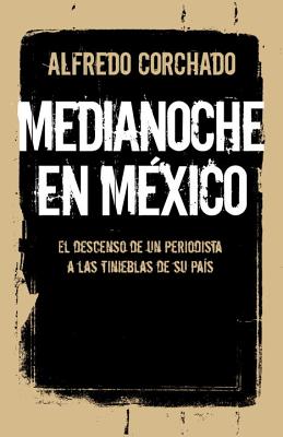 Medianoche En M?xico: El Descenso de Un Periodista a Las Tinieblas de Un Pa?s - Corchado, Alfredo