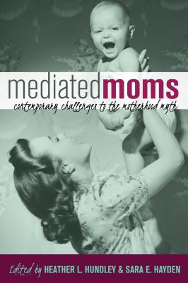 Mediated Moms: Contemporary Challenges to the Motherhood Myth - Hundley, Heather L (Editor), and Hayden, Sara E (Editor)