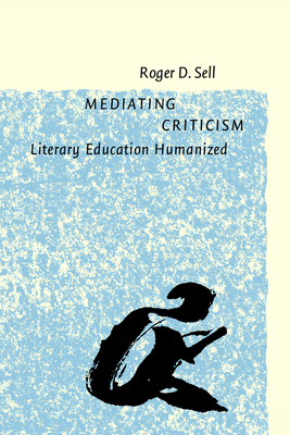 Mediating Criticism: Literary Education Humanized - Sell, Roger D