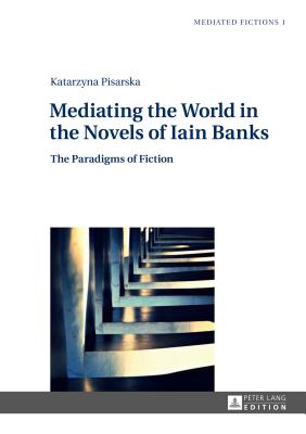 Mediating the World in the Novels of Iain Banks: The Paradigms of Fiction - Gruszewska-Blaim, Ludmila, and Pisarska, Katarzyna