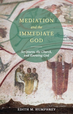 Mediation and the Immediate God: Scriptures, the Church, and Knowing God: Script - Humphrey, Edith M