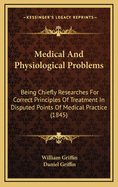 Medical and Physiological Problems: Being Chiefly Researches for Correct Principles of Treatment in Disputed Points of Medical Practice (Classic Reprint)