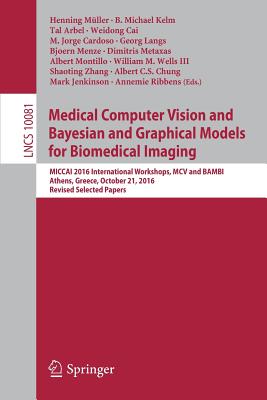 Medical Computer Vision and Bayesian and Graphical Models for Biomedical Imaging: Miccai 2016 International Workshops, MCV and Bambi, Athens, Greece, October 21, 2016, Revised Selected Papers - Mller, Henning (Editor), and Kelm, B Michael (Editor), and Arbel, Tal (Editor)