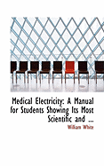 Medical Electricity: A Manual for Students Showing Its Most Scientific And