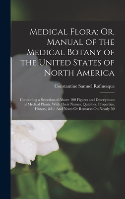Medical Flora; Or, Manual of the Medical Botany of the United States of North America: Containing a Selection of Above 100 Figures and Descriptions of Medical Plants, With Their Names, Qualities, Properties, History, &c.: And Notes Or Remarks On Nearly 50 - Rafinesque, Constantine Samuel