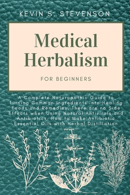 Medical Herbalism for Beginners: A Complete Naturopathic Guide to Turning Common Ingredients into Healing Foods and Remedies. There are no Side Effects when Using Natural Antivirals and Antibiotics. How to Make Antibiotic Essential Oils with Herbal... - Stevenson, Kevin S