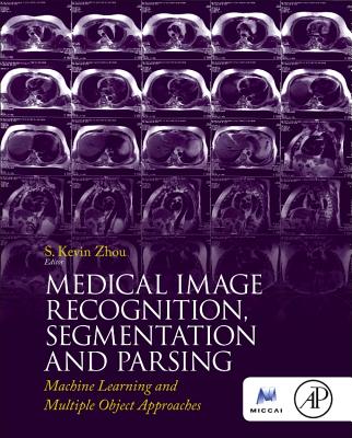 Medical Image Recognition, Segmentation and Parsing: Machine Learning and Multiple Object Approaches - Zhou, S Kevin