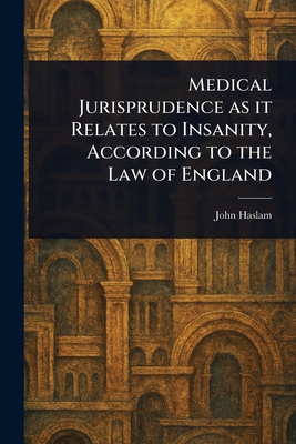 Medical Jurisprudence as It Relates to Insanity, According to the Law of England - Haslam, John